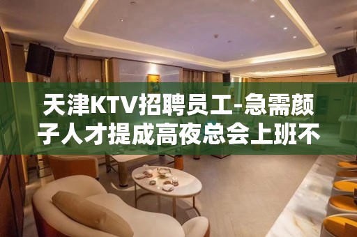 天津KTV招聘员工-急需颜子人才提成高夜总会上班不愁