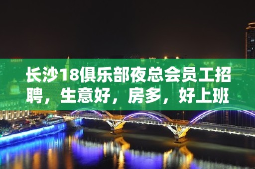 长沙18俱乐部夜总会员工招聘，生意好，房多，好上班