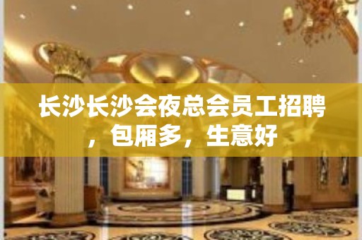 长沙长沙会夜总会员工招聘，包厢多，生意好