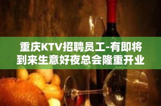 重庆KTV招聘员工-有即将到来生意好夜总会隆重开业