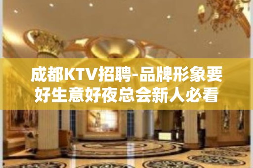 成都KTV招聘-品牌形象要好生意好夜总会新人必看