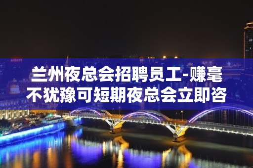 兰州夜总会招聘员工-赚毫不犹豫可短期夜总会立即咨询