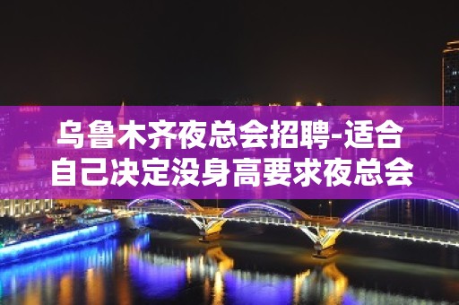 乌鲁木齐夜总会招聘-适合自己决定没身高要求夜总会绝佳福利