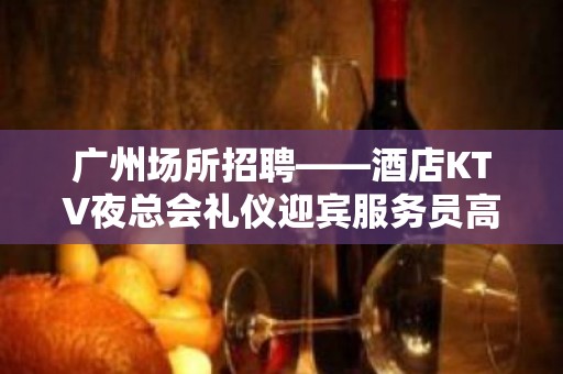 广州场所招聘——酒店KTV夜总会礼仪迎宾服务员高薪聘请