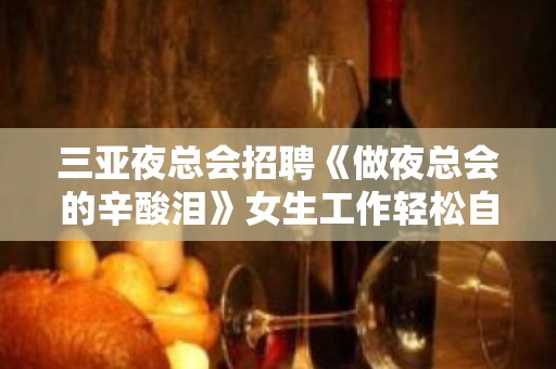 三亚夜总会招聘《做夜总会的辛酸泪》女生工作轻松自由