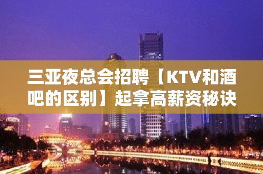 三亚夜总会招聘【KTV和酒吧的区别】起拿高薪资秘诀