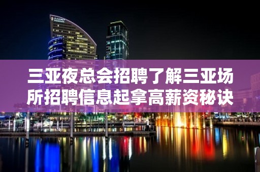 三亚夜总会招聘了解三亚场所招聘信息起拿高薪资秘诀