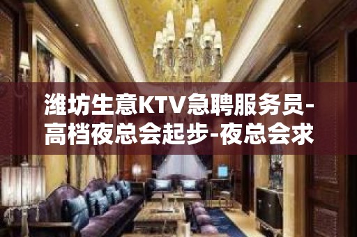 潍坊生意KTV急聘服务员-高档夜总会起步-夜总会求职了解