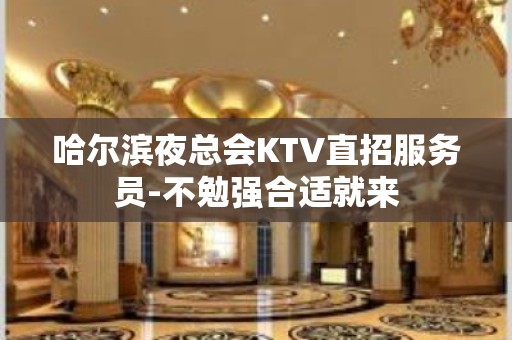 哈尔滨夜总会KTV直招服务员-不勉强合适就来