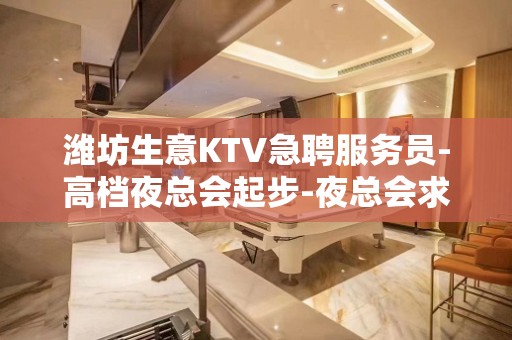 潍坊生意KTV急聘服务员-高档夜总会起步-夜总会求职了解