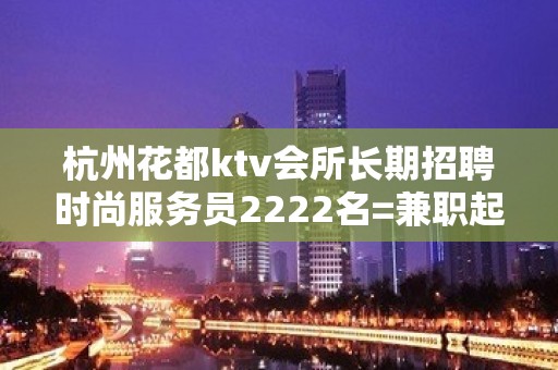 杭州花都ktv会所长期招聘时尚服务员2222名=兼职起步