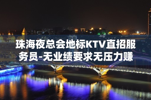 珠海夜总会地标KTV直招服务员-无业绩要求无压力赚