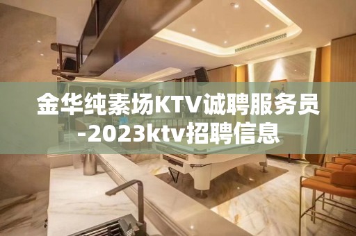 金华纯素场KTV诚聘服务员-2023ktv招聘信息