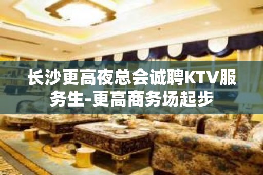 长沙更高夜总会诚聘KTV服务生-更高商务场起步