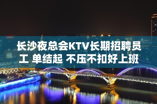 长沙夜总会KTV长期招聘员工 单结起 不压不扣好上班