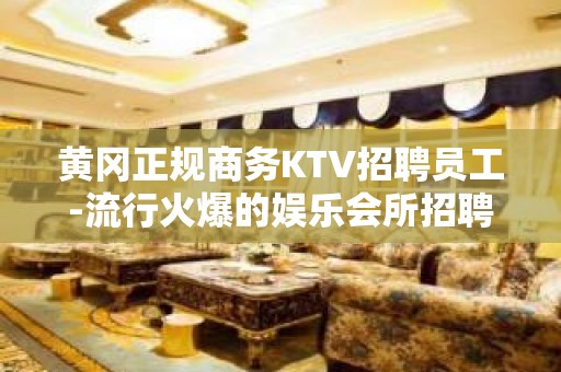 黄冈正规商务KTV招聘员工-流行火爆的娱乐会所招聘