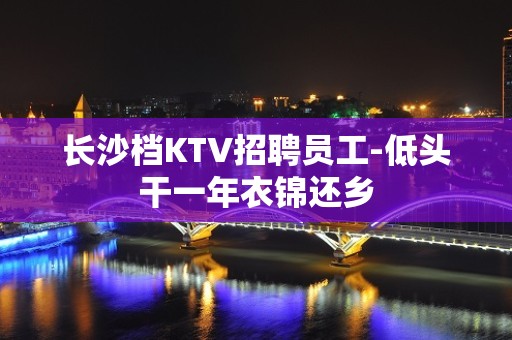 长沙档KTV招聘员工-低头干一年衣锦还乡