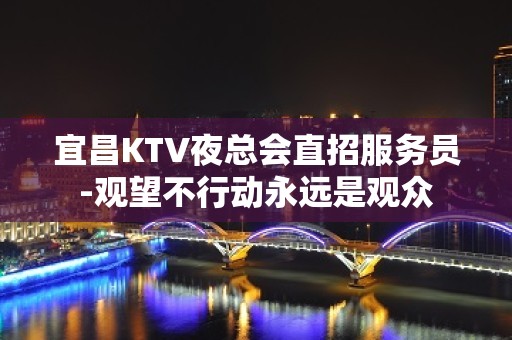 宜昌KTV夜总会直招服务员-观望不行动永远是观众