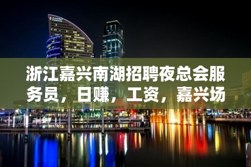 浙江嘉兴南湖招聘夜总会服务员，日赚，工资，嘉兴场所招聘