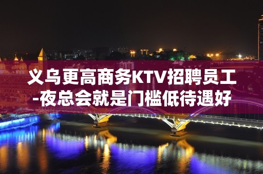 义乌更高商务KTV招聘员工-夜总会就是门槛低待遇好收入高