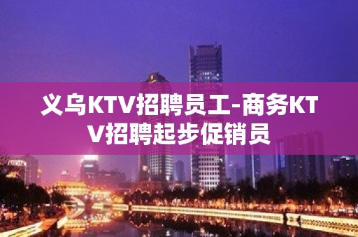 义乌KTV招聘员工-商务KTV招聘起步促销员