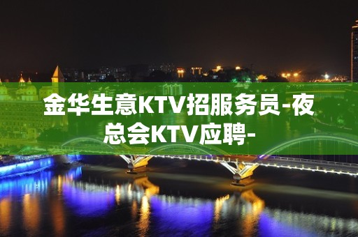 金华生意KTV招服务员-夜总会KTV应聘-