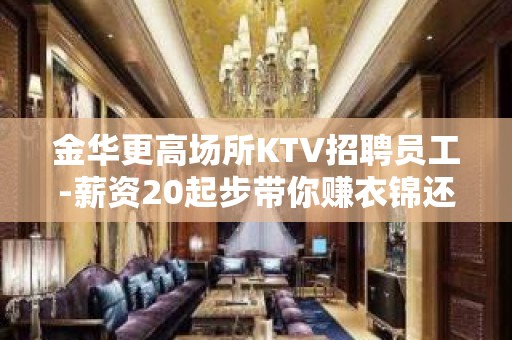 金华更高场所KTV招聘员工-薪资20起步带你赚衣锦还乡