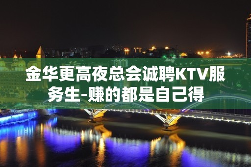 金华更高夜总会诚聘KTV服务生-赚的都是自己得