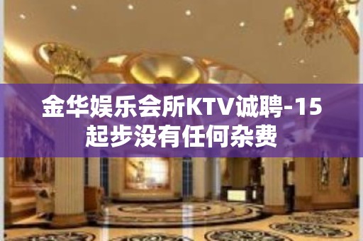 金华娱乐会所KTV诚聘-15起步没有任何杂费