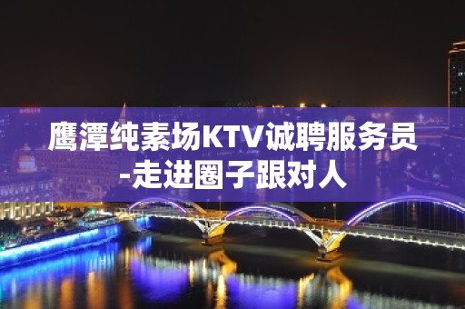 鹰潭纯素场KTV诚聘服务员-走进圈子跟对人