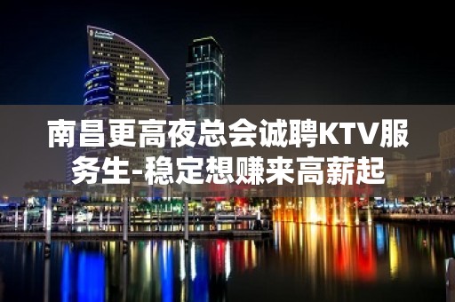 南昌更高夜总会诚聘KTV服务生-稳定想赚来高薪起