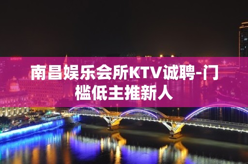 南昌娱乐会所KTV诚聘-门槛低主推新人