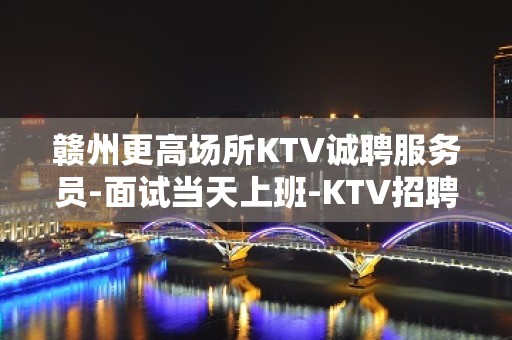 赣州更高场所KTV诚聘服务员-面试当天上班-KTV招聘员工