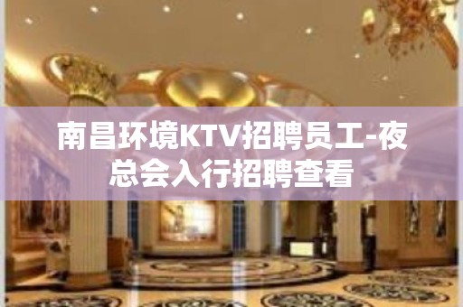 南昌环境KTV招聘员工-夜总会入行招聘查看