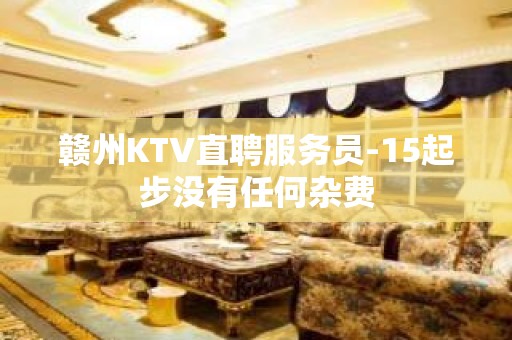 赣州KTV直聘服务员-15起步没有任何杂费