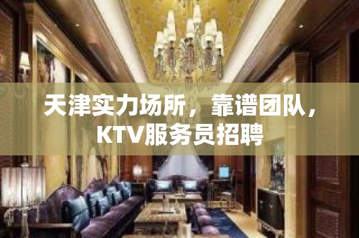 天津实力场所，靠谱团队，KTV服务员招聘