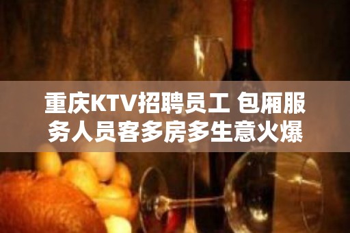 重庆KTV招聘员工 包厢服务人员客多房多生意火爆