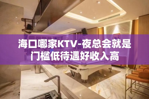 海口哪家KTV-夜总会就是门槛低待遇好收入高