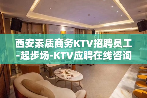 西安素质商务KTV招聘员工-起步场-KTV应聘在线咨询