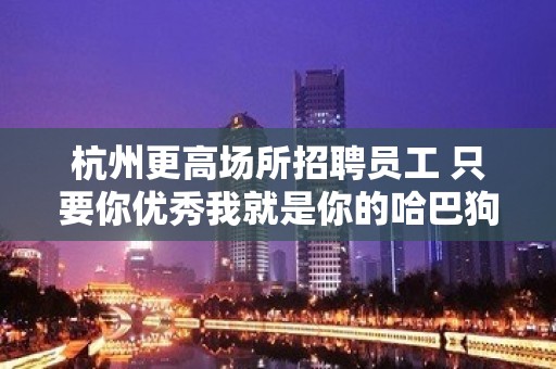 杭州更高场所招聘员工 只要你优秀我就是你的哈巴狗