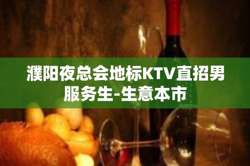 濮阳夜总会地标KTV直招男服务生-生意本市