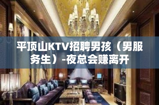 平顶山KTV招聘男孩（男服务生）-夜总会赚离开