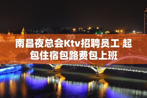 南昌夜总会Ktv招聘员工 起包住宿包路费包上班