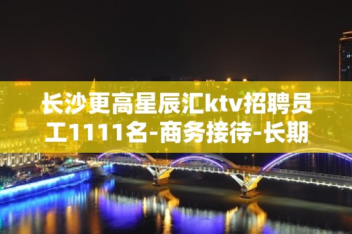 长沙更高星辰汇ktv招聘员工1111名-商务接待-长期包装