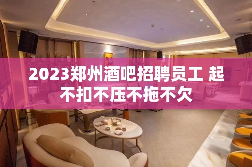 2023郑州酒吧招聘员工 起不扣不压不拖不欠