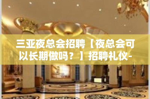 三亚夜总会招聘【夜总会可以长期做吗？】招聘礼仪-来去自由场