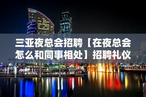 三亚夜总会招聘【在夜总会怎么和同事相处】招聘礼仪-来去自由场