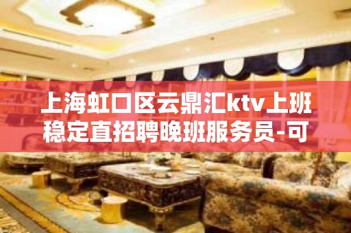 上海虹口区云鼎汇ktv上班稳定直招聘晚班服务员-可兼职无任务