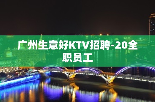 广州生意好KTV招聘-20全职员工