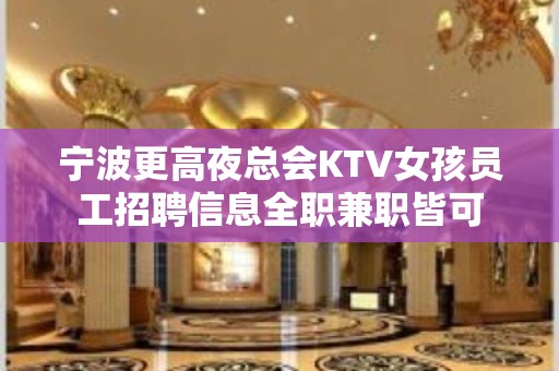 宁波更高夜总会KTV女孩员工招聘信息全职兼职皆可